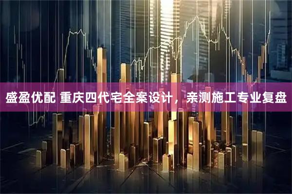 盛盈优配 重庆四代宅全案设计，亲测施工专业复盘